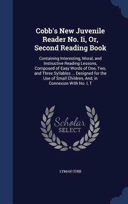 Cobb's New Juvenile Reader No. Ii, Or, Second Reading Book: Containing Interesting, Moral, and Instructive Reading Lessons, Composed of Easy Words of ... Children, And, in Connexion With No. I, T