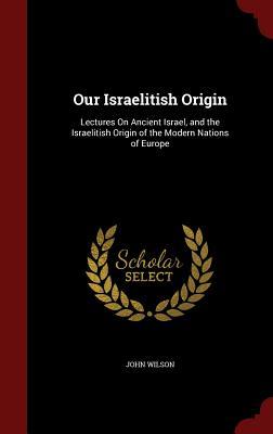 Our Israelitish Origin: Lectures On Ancient Israel, and the Israelitish Origin of the Modern Nations of Europe (Hardcover)