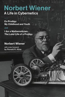 Norbert Wiener-A Life in Cybernetics: Ex-Prodigy: My Childhood and Youth and I Am a Mathematician: The Later Life of a Prodigy
