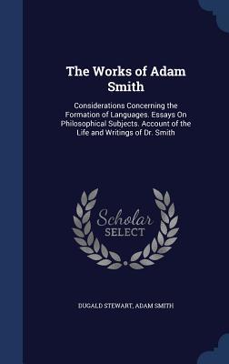 The Works of Adam Smith: Considerations Concerning the Formation of Languages. Essays On Philosophical Subjects. Account of the Life and Writings of Dr. Smith