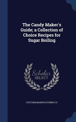The Candy Maker's Guide; a Collection of Choice Recipes for Sugar Boiling