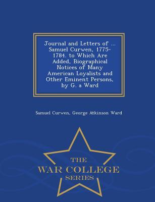 Journal and Letters of ... Samuel Curwen, 1775-1784. to Which Are Added, Biographical Notices of Many American Loyalists and Other Eminent Persons, by G. a Ward - War College Series