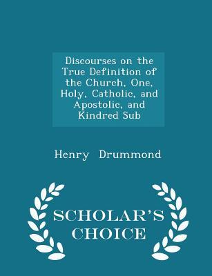 Discourses on the True Definition of the Church, One, Holy, Catholic, and Apostolic, and Kindred Sub