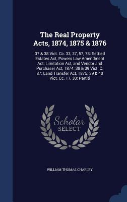 The Real Property Acts, 1874, 1875 & 1876: 37 & 38 Vict. Cc. 33, 37, 57, 78: Settled Estates Act, Powers Law Amendment Act, Limitation Act, and Vendor ... Act, 1875: 39 & 40 Vict. Cc. 17, 30: Partiti