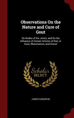 Observations On the Nature and Cure of Gout: On Nodes of the Joints; and On the Influence of Certain Articles of Diet, in Gout, Rheumatism, and Gravel (Hardcover)