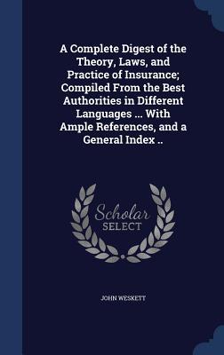 A Complete Digest of the Theory, Laws, and Practice of Insurance; Compiled From the Best Authorities in Different Languages ... With Ample References, and a General Index ..