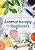 Aromatherapy for Beginners: The Complete Guide to Getting Started with Essential Oils
