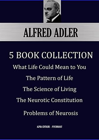 ALFRED ADLER: Five Book Collection: What Life Could Mean to You; The Pattern of Life; The Science of Living; The Neurotic Constitution; Problems of Neurosis (Alpha Centauri Psychology 6101)