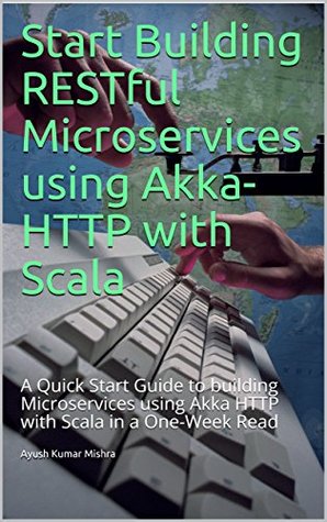 Start Building RESTful Microservices using Akka HTTP with Scala: A Quick Start Guide to building Microservices using Akka HTTP with Scala in a One-Week Read (Knoldus Reactive Programming Series)