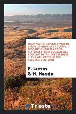 Tramway a vapeur a voie de 0.60"m de Pithiviers a Toury. I. Description du tracé, du matériel fixé et du matériel roulant détail des dépenses, par F. ... obtenus, par M. Heude (French Edition)