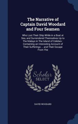 The Narrative of Captain David Woodard and Four Seamen: Who Lost Their Ship While in a Boat at Sea, and Surrendered Themselves Up to The Malays in The ... Sufferings ... and Their Escape From The (Hardcover)