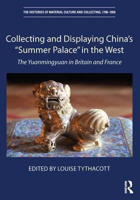 Collecting and Displaying China's “Summer Palace” in the West: The Yuanmingyuan in Britain and France (The Histories of Material Culture and Collecting, 1700-1950)