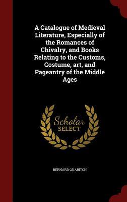 A Catalogue of Medieval Literature, Especially of the Romances of Chivalry, and Books Relating to the Customs, Costume, art, and Pageantry of the Middle Ages