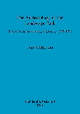 The Archaeology of the Landscape Park: Garden design in Norfolk, England, c. 1680-1840 (BAR British)