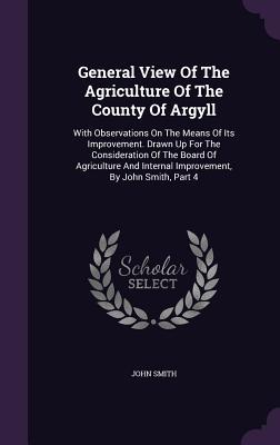 General View Of The Agriculture Of The County Of Argyll: With Observations On The Means Of Its Improvement. Drawn Up For The Consideration Of The ... Internal Improvement, By John Smith, Part 4