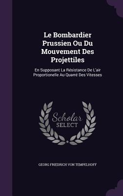 Le Bombardier Prussien Ou Du Mouvement Des Projettiles: En Supposant La Résistance De L'air Proportionelle Au Quarré Des Vitesses