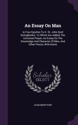 An Essay On Man: In Four Epistles To H. St. John (lord Bolingbroke). To Which Are Added, The Universal Prayer, An Essay On The Knowledge And Character Of Men, And Other Pieces, With Notes