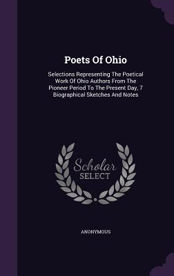 Poets Of Ohio: Selections Representing The Poetical Work Of Ohio Authors From The Pioneer Period To The Present Day, 7 Biographical Sketches And Notes