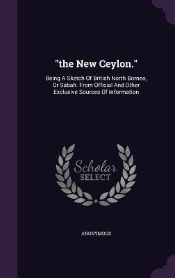 "the New Ceylon.": Being A Sketch Of British North Borneo, Or Sabah. From Official And Other Exclusive Sources Of Information