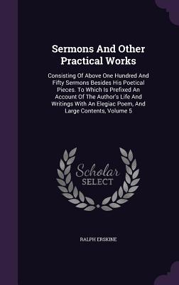 Sermons and Other Practical Works: Consisting of Above One Hundred and Fifty Sermons Besides His Poetical Pieces. to Which Is Prefixed an Account of the Author's Life and Writings with an Elegiac Poem, and Large Contents, Volume 5