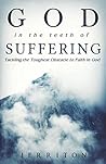 God In The Teeth Of Suffering: Tackling The Toughest Obstacle To Faith In God