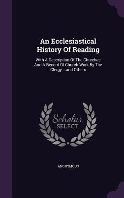 An Ecclesiastical History Of Reading: With A Description Of The Churches And A Record Of Church Work By The Clergy ...and Others