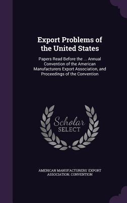 Export Problems of the United States: Papers Read Before the ... Annual Convention of the American Manufacturers Export Association, and Proceedings of the Convention