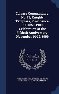Calvary Commandery, No. 13, Knights Templars, Providence, R. I. 1859-1909. Celebration of the Fiftieth Anniversary, November 14-16, 1909