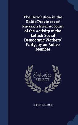 The Revolution in the Baltic Provinces of Russia; a Brief Account of the Activity of the Lettish Social Democratic Workers' Party, by an Active Member (Hardcover)