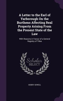 A Letter to the Earl of Yarborough On the Burthens Affecting Real Property Arising From the Present State of the Law: With Reasons in Favour of a General Registry of Titles