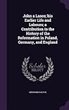John a Lasco; his Earlier Life and Labours; a Contribution to the History of the Reformation in Poland, Germany, and England