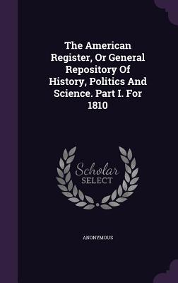 The American Register, Or General Repository Of History, Politics And Science. Part I. For 1810
