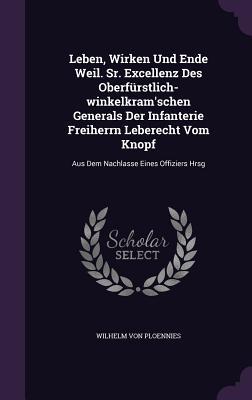 Leben, Wirken Und Ende Weil. Sr. Excellenz Des Oberfürstlich-winkelkram'schen Generals Der Infanterie Freiherrn Leberecht Vom Knopf: Aus Dem Nachlasse Eines Offiziers Hrsg