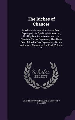 The Riches of Chaucer: In Which His Impurities Have Been Expunged, His Spelling Modernised, His Rhythm Accentuated and His Obsolete Terms Explained; ... Notes and a New Memoir of the Poet, Volume 2