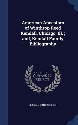 American Ancestors of Winthrop Reed Kendall, Chicago, Ill. ; and, Kendall Family Bibliography
