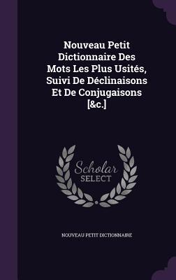 Nouveau Petit Dictionnaire Des Mots Les Plus Usités, Suivi De Déclinaisons Et De Conjugaisons [&c.]