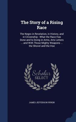The Story of a Rising Race: The Negro in Revelation, in History, and in Citizenship : What the Race Has Done and Is Doing in Arms, Arts Letters ... ... Mighty Weapons ... the Shovel and the Hoe