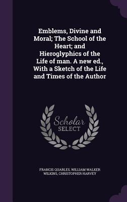 Emblems, Divine and Moral; The School of the Heart; And Hieroglyphics of the Life of Man. a New Ed., with a Sketch of the Life and Times of the Author