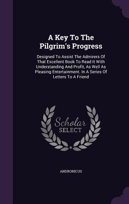 A Key To The Pilgrim's Progress: Designed To Assist The Admirers Of That Excellent Book To Read It With Understanding And Profit, As Well As Pleasing Entertainment. In A Series Of Letters To A Friend