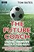 The Future Coach - Creating Tomorrow's Soccer Players Today: 9 Key Principles for Coaches from Sport Psychology (Soccer Coaching)