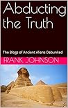 Abducting the Truth: The Blogs of Ancient Aliens Debunked Abducting the Truth: The Blogs of Ancient Aliens Debunked