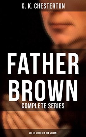Father Brown: Complete Series (All 53 Stories in One Volume): Enriched edition. The Innocence of Father Brown, The Wisdom of Father Brown, The Incredulity of Father Brown…