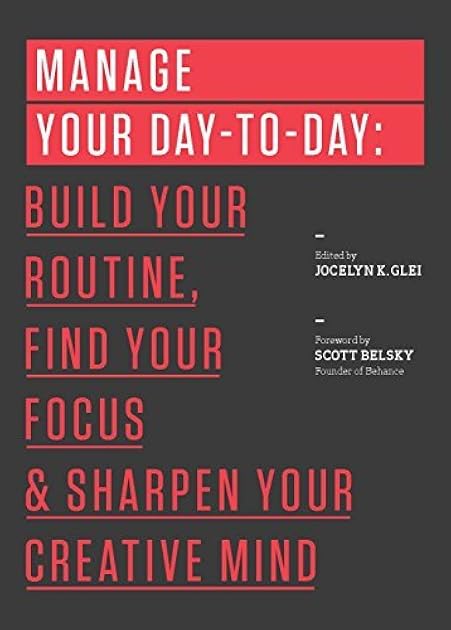 Manage Your Day-To-Day: Build Your Routine, Find Your Focus, and Sharpen Your Creative Mind