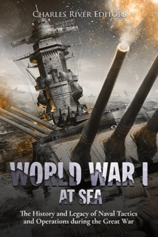 World War I at Sea: The History and Legacy of Naval Tactics and Operations during the Great War (Kindle Edition)