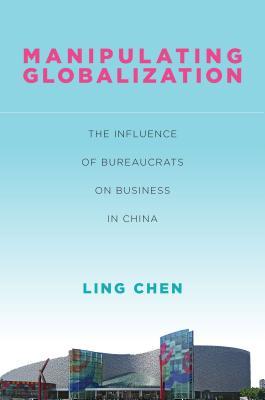Manipulating Globalization: The Influence of Bureaucrats on Business in China (Studies of the Walter H. Shorenstein Asia-Pacific Research Center)