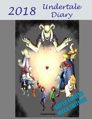 Undertale Diary - 2018: Super Limited Mega Edition! Perfect for Jotting Down Notes, Writing Down Reminders to Avoid Homework and So Much More! Your Very Own Calendar, Personal Organizer, Appointment Book, Planner, the Perfect Gift for Any Undertale Fan!