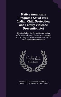 Native Americans Programs Act of 1974, Indian Child Protection and Family Violence Prevention Act: Hearing Before the Committee on Indian Affairs, ... on S. 510 to Extend the Authorization For (Hardcover)