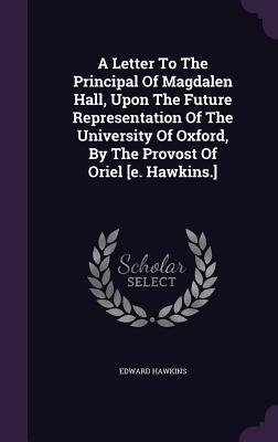 A Letter To The Principal Of Magdalen Hall, Upon The Future Representation Of The University Of Oxford, By The Provost Of Oriel [e. Hawkins.]