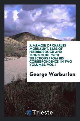 A Memoir of Charles Mordaunt, Earl of Peterborough and Monmouth: With Selections from His Correspondence. In Two Volumes. Vol. I