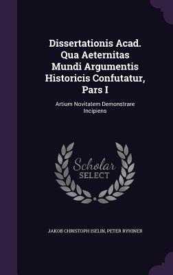 Dissertationis Acad. Qua Aeternitas Mundi Argumentis Historicis Confutatur, Pars I: Artium Novitatem Demonstrare Incipiens